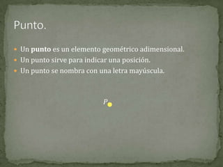  Un punto es un elemento geométrico adimensional.
 Un punto sirve para indicar una posición.
 Un punto se nombra con una letra mayúscula.

P

 