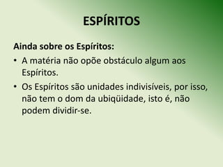 ESPÍRITOS
Ainda sobre os Espíritos:
• A matéria não opõe obstáculo algum aos
  Espíritos.
• Os Espíritos são unidades indivisíveis, por isso,
  não tem o dom da ubiqüidade, isto é, não
  podem dividir‐se.
 
