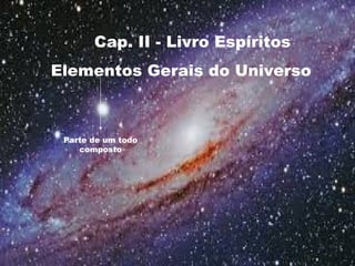 Cap. II - Livro Espíritos
Elementos Gerais do Universo
Parte de um todo
composto
 