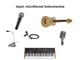 Input: micrófonos/ Instrumentos
 