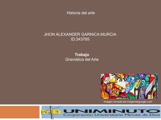 JHON ALEXANDER GARNICA MURCIA
ID:343785
Historia del arte
Imagen tomada de imagenesgoogle.com
Trabajo
Gramática del Arte
 