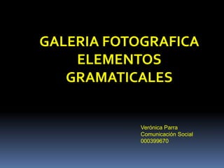 GALERIA FOTOGRAFICA 
ELEMENTOS 
GRAMATICALES 
Verónica Parra 
Comunicación Social 
000399670 
 