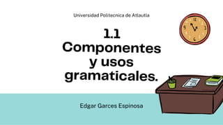 1.1
Componentes
y usos
gramaticales.
Edgar Garces Espinosa
Universidad Politecnica de Atlautla
 