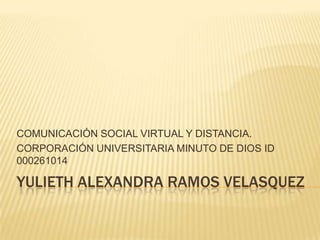 COMUNICACIÓN SOCIAL VIRTUAL Y DISTANCIA.
CORPORACIÓN UNIVERSITARIA MINUTO DE DIOS ID
000261014

YULIETH ALEXANDRA RAMOS VELASQUEZ
 