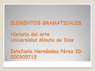 ELEMENTOS GRAMATICALES
Historia del arte
Universidad Minuto de Dios
Estefanía Hernández Pérez ID
000305715
 