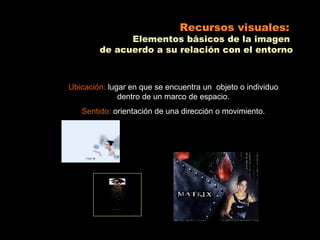 Recursos visuales:
              Elementos básicos de la imagen
        de acuerdo a su relación con el entorno



Ubicación: lugar en que se encuentra un objeto o individuo
              dentro de un marco de espacio.
   Sentido: orientación de una dirección o movimiento.
 