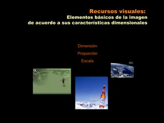 Recursos visuales:
               Elementos básicos de la imagen
de acuerdo a sus características dimensionales




                   Dimensión
                   Proporción
                    Escala
 