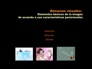 Recursos visuales:
             Elementos básicos de la imagen
de acuerdo a sus características posicionales




                  Ubicación
                  Dirección
                   Sentido
 