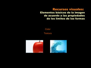 Recursos visuales:
Elementos básicos de la imagen
   de acuerdo a las propiedades
     de los límites de las formas



   Color
  Textura
 