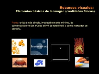 Recursos visuales:
   Elementos básicos de la imagen (cualidades físicas)



Punto: unidad más simple, irreductiblemente mínima, de
comunicación visual. Puede servir de referencia o como marcador de
espacio.
 