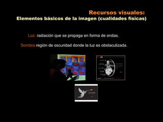 Recursos visuales:
Elementos básicos de la imagen (cualidades físicas)


    Luz: radiación que se propaga en forma de ondas.

 Sombra:región de oscuridad donde la luz es obstaculizada.
 