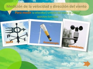 Medición de la velocidad y dirección del viento
     Para medir la velocidad y presión del viento se utilizan
                       aparatos llamados
 