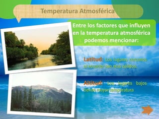 Temperatura Atmosférica
         Entre los factores que influyen
         en la temperatura atmosférica
              podemos mencionar:


             Latitud: Los lugares cercanos
             al ecuador son mas cálidos.


             Altitud: Los lugares bajos
             tienen mayor temperatura
 
