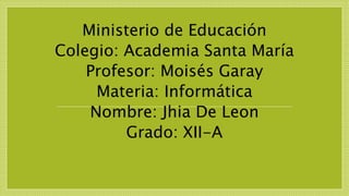 Ministerio de Educación
Colegio: Academia Santa María
Profesor: Moisés Garay
Materia: Informática
Nombre: Jhia De Leon
Grado: XII-A
 