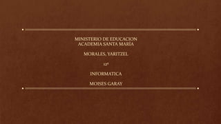 MINISTERIO DE EDUCACION
ACADEMIA SANTA MARÌA
MORALES, YARITZEL
12ª
INFORMATICA
MOISES GARAY
 