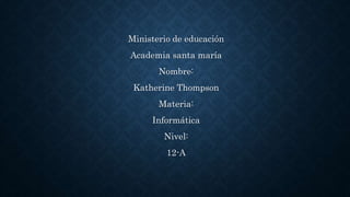 Ministerio de educación
Academia santa maría
Nombre:
Katherine Thompson
Materia:
Informática
Nivel:
12-A
 