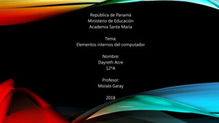 República de Panamá
Ministerio de Educación
Academia Santa María
Tema:
Elementos internos del computador
Nombre:
Dayreth Acre
12ºA
Profesor:
Moisés Garay
2018
 