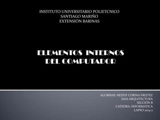 INSTITUTO UNIVERSITARIO POLIETCNICO
SANTIAGO MARIÑO
EXTENSIÓN BARINAS

ELEMENTOS INTERNOS
DEL COMPUTADOR

ALUMNAS: NEDDY CORINA FREITEZ
SAIA ARQUITECTURA
SECCIÓN B
CATEDRA: INFORMATICA
LAPSO 2013-2

 