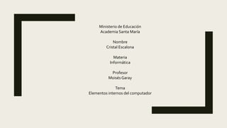 Ministerio de Educación
Academia Santa María
Nombre
Cristal Escalona
Materia
Informática
Profesor
Moisés Garay
Tema
Elementos internos del computador
 