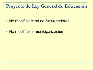 Proyecto de Ley General de Educación No modifica el rol de Sostenedores No modifica la municipalización 