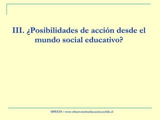 III.  ¿Posibilidades de acción desde el mundo social educativo? OPECH – www.observatorioeducacion.uchile.cl 