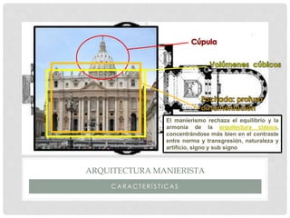 C A R A C T E R Í S T I C A S
ARQUITECTURA MANIERISTA
El manierismo rechaza el equilibrio y la
armonía de la arquitectura clásica,
concentrándose más bien en el contraste
entre norma y transgresión, naturaleza y
artificio, signo y sub signo