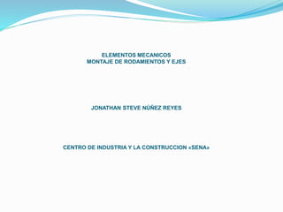 ELEMENTOS MECANICOS
MONTAJE DE RODAMIENTOS Y EJES
JONATHAN STEVE NÚÑEZ REYES
CENTRO DE INDUSTRIA Y LA CONSTRUCCION «SENA»
 
