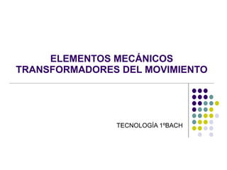 ELEMENTOS MECÁNICOS TRANSFORMADORES DEL MOVIMIENTO TECNOLOGÍA 1ºBACH 