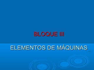 BLOQUE IIIBLOQUE III
ELEMENTOS DE MÁQUINASELEMENTOS DE MÁQUINAS
 