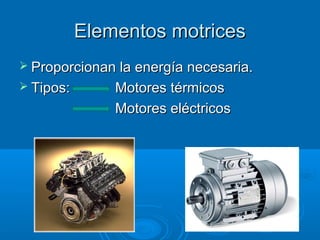 Elementos motricesElementos motrices
 Proporcionan la energía necesaria.Proporcionan la energía necesaria.
 Tipos:Tipos: Motores térmicosMotores térmicos
Motores eléctricosMotores eléctricos
 