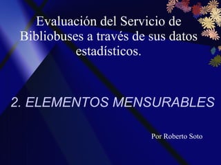 Evaluación del Servicio de Bibliobuses a través de sus datos estadísticos. 2. ELEMENTOS MENSURABLES Por Roberto Soto 