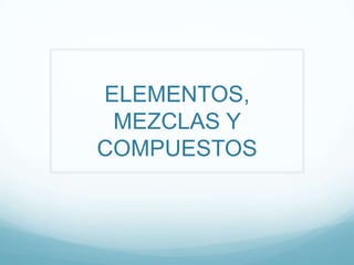 ELEMENTOS, MEZCLAS Y COMPUESTOS,[object Object]