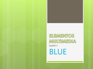 EQUIPO 5 
BLUE 
 