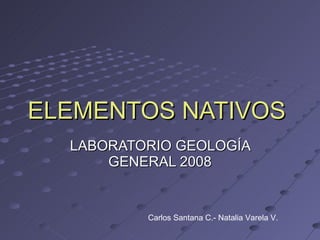 ELEMENTOS NATIVOS  LABORATORIO GEOLOGÍA GENERAL 2008 Carlos Santana C.- Natalia Varela V. 