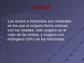 OXIDOS Los óxidos e hidróxidos son minerales en los que el oxígeno forma enlaces con los metales: sólo oxígeno en el caso de los óxidos, y oxígeno con hidrógeno (OH-) en los hidróxidos. 