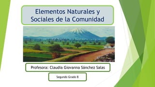 Elementos Naturales y
Sociales de la Comunidad
Profesora: Claudia Giovanna Sánchez Salas
Segundo Grado B
 