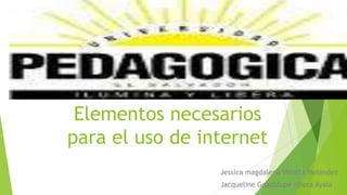 Elementos necesarios
para el uso de internet
Jessica magdalena Villalta Meléndez
Jacqueline Guadalupe ribera Ayala

 