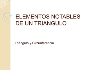 ELEMENTOS NOTABLES 
DE UN TRIANGULO 
Triángulo y Circunferencia 
 