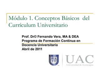 Módulo 1. Conceptos Básicos  del Currículum Universitario Prof. Dr© Fernando Vera, MA & DEA Programa de Formación Continua en  Docencia Universitaria Abril de 2011 