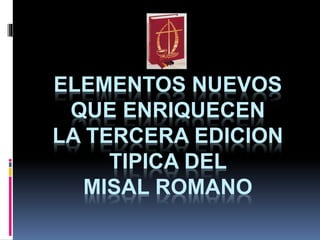 ELEMENTOS NUEVOS
QUE ENRIQUECEN
LA TERCERA EDICION
TIPICA DEL
MISAL ROMANO
 