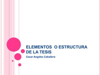 ELEMENTOS  O ESTRUCTURA DE LA TESIS  Cesar Angeles Caballero  
