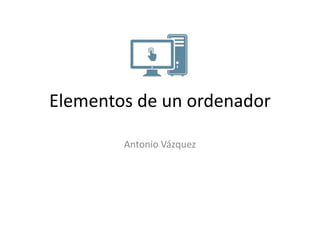 Elementos de un ordenador
Antonio Vázquez
 