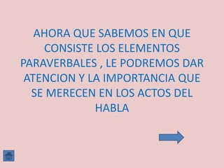 AHORA QUE SABEMOS EN QUE
    CONSISTE LOS ELEMENTOS
PARAVERBALES , LE PODREMOS DAR
 ATENCION Y LA IMPORTANCIA QUE
  SE MERECEN EN LOS ACTOS DEL
             HABLA
 