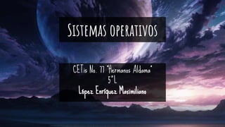 Sistemas operativos
CETis No. 77 “Hermanos Aldama”
5°L
López Enríquez Maximiliano
 
