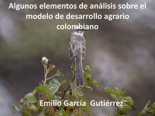 Algunos elementos de análisis sobre el
modelo de desarrollo agrario
colombiano
Emilio García Gutiérrez
 