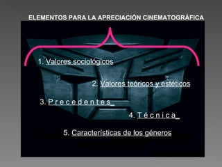 ELEMENTOS PARA LA APRECIACIÓN CINEMATOGRÁFICA 2.  Valores teóricos y estéticos 1.  Valores sociológicos 3.  P r e c e d e n t e s_ 4.  T é c n i c a_ 5.  Características de los géneros 