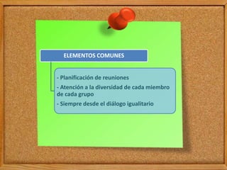ELEMENTOS COMUNES
- Planificación de reuniones
- Atención a la diversidad de cada miembro
de cada grupo
- Siempre desde el diálogo igualitario