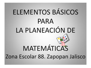 ELEMENTOS BÁSICOS
         PARA
   LA PLANEACIÓN DE

      MATEMÁTICAS
Zona Escolar 88. Zapopan Jalisco
 