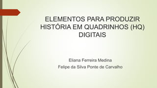 ELEMENTOS PARA PRODUZIR
HISTÓRIA EM QUADRINHOS (HQ)
DIGITAIS
Eliana Ferreira Medina
Felipe da Silva Ponte de Carvalho
 