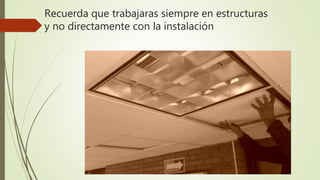Recuerda que trabajaras siempre en estructuras
y no directamente con la instalación
 